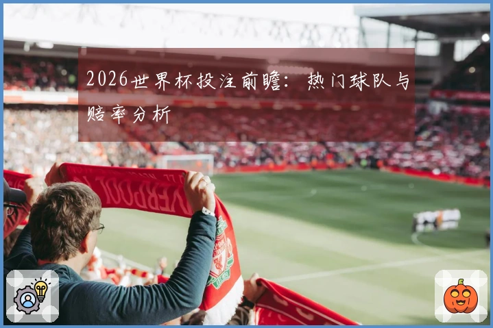 2026世界杯投注前瞻：热门球队与赔率分析