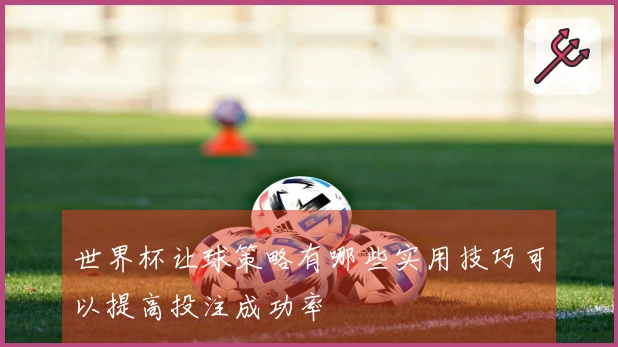 世界杯让球策略有哪些实用技巧可以提高投注成功率
