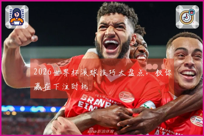2026世界杯滚球技巧大盘点，教你赢在下注时机