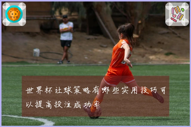 世界杯让球策略有哪些实用技巧可以提高投注成功率