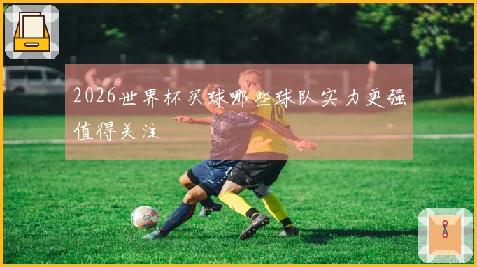 2026世界杯买球哪些球队实力更强值得关注