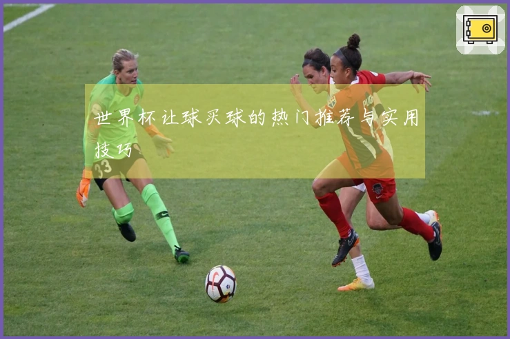 世界杯让球买球的热门推荐与实用技巧