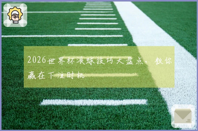 2026世界杯滚球技巧大盘点，教你赢在下注时机