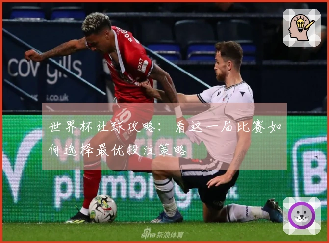 世界杯让球攻略：看这一届比赛如何选择最优投注策略