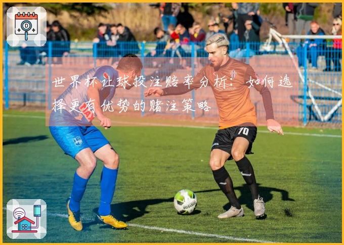世界杯让球投注赔率分析：如何选择更有优势的赌注策略