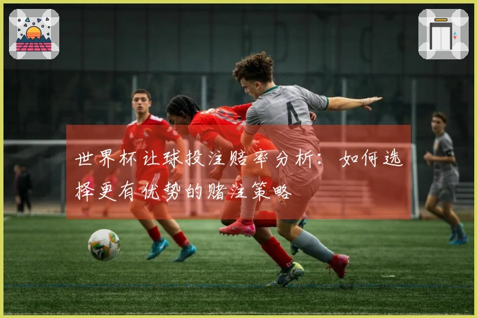 世界杯让球投注赔率分析：如何选择更有优势的赌注策略